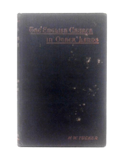 The English Church In Other Lands, Or, The Spiritual Expansion Of England By Rev. H. W. Tucker