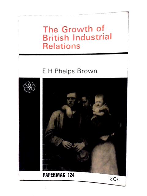 The Growth Of British Industrial Relations: A Study From The Standpoint Of 1906-14 (Papermacs;No.124) By E. H. Phelps Brown