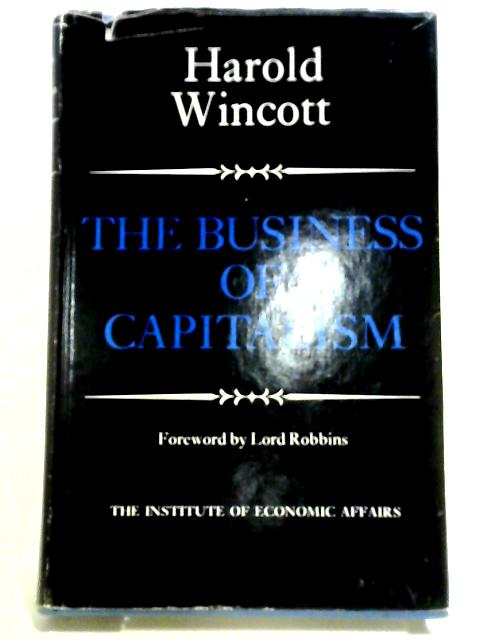 The Business Of Capitalism: A Selection Of Unconventional Essays On Economic Problems Of The 1960's By Harold Wincott