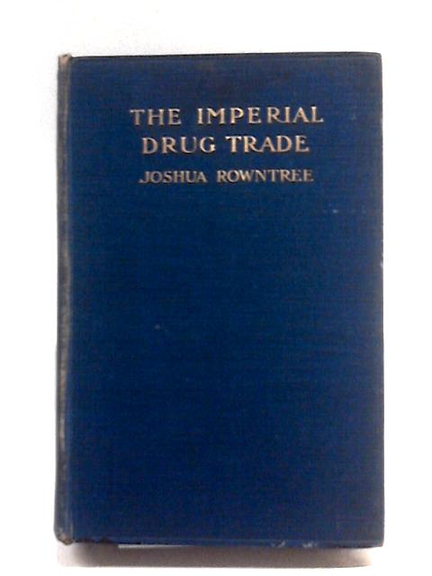 The Imperial Drug Trade; a Restatement of the Opium Question, in the Light of Recent Evidence and New Developments in the East, by Joshua Rowntree By Joshua Rowntree