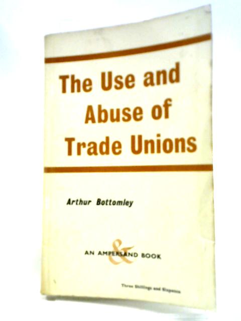 The Use and Abuse of Trade Unions von Arthur Bottomley