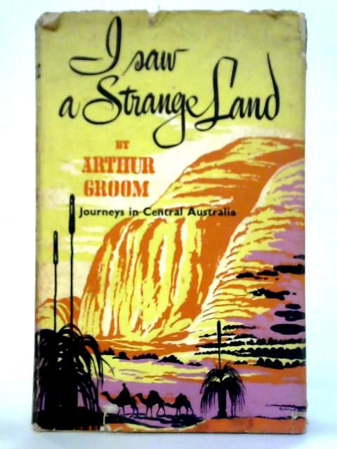 I Saw A Strange Land: Journeys in Central Australia By Arthur Groom