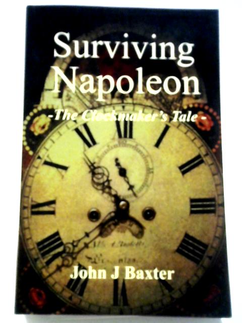 Surviving Napoleon: The Clockmaker's Tale By John J Baxter