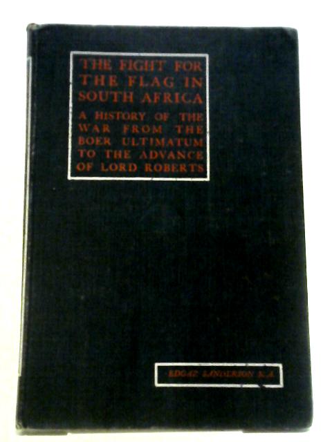 The Fight for the Flag in South Africa; A History of the War from the Boer Ultimatum to the Advance of Lord Roberts By Edgar Sanderson