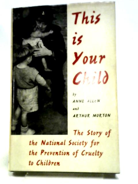 This is Your Child The Story of the NSPCC By Anne Allen, Arthur Morton