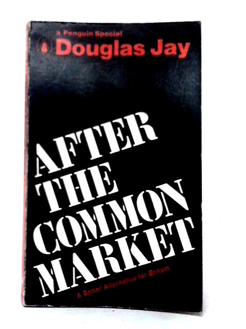 After the Common Market: A Better Alternative for Britain (Penguin special) By Douglas Jay