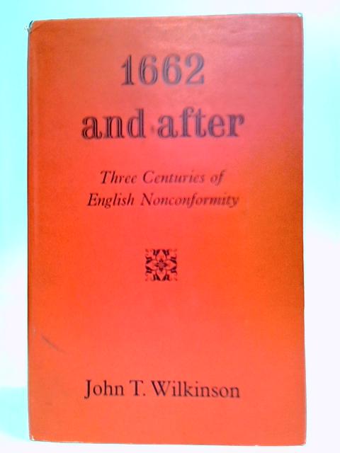 1662 - And After: Three Centuries of English Nonconformity By J. T. Wilkinson