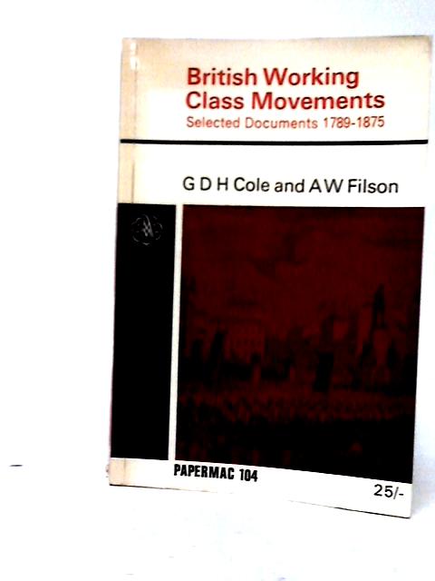 British Working Class Movements. Select Documents 1789-1875 By G. D. H. Cole & A. W. Filson