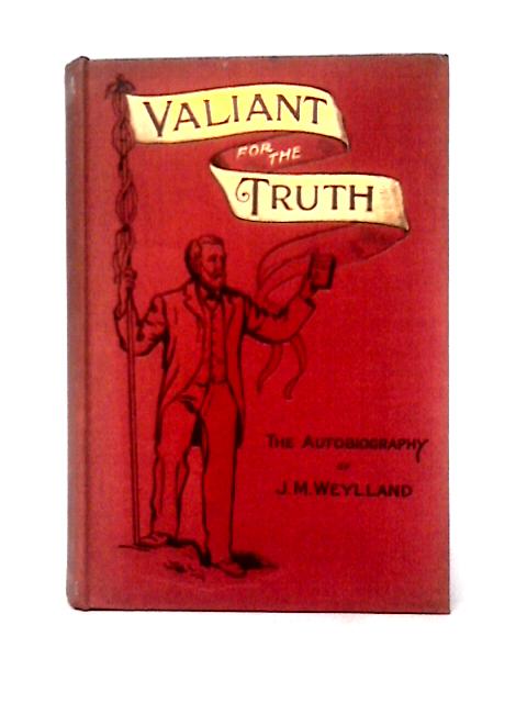 Valiant For The Truth: Being The Autobiography Of John Matthias Weylland By John Matthias Weylland et al