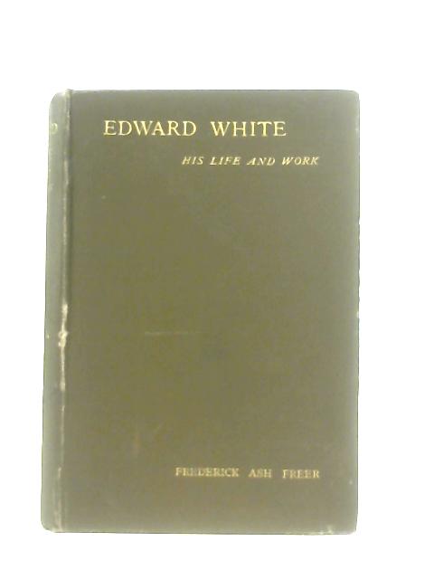 Edward White, His Life And Work von Freer Frederick Ash