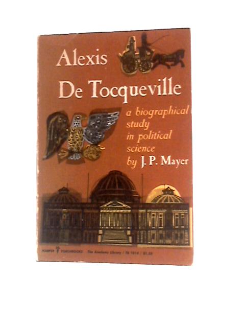 Alexis De Tocqueville: A Biographical Study in Political Science By J. P.Mayer