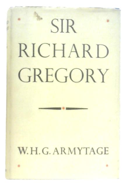 Sir Richard Gregory, His Life and Work By W. H. G. Armytage