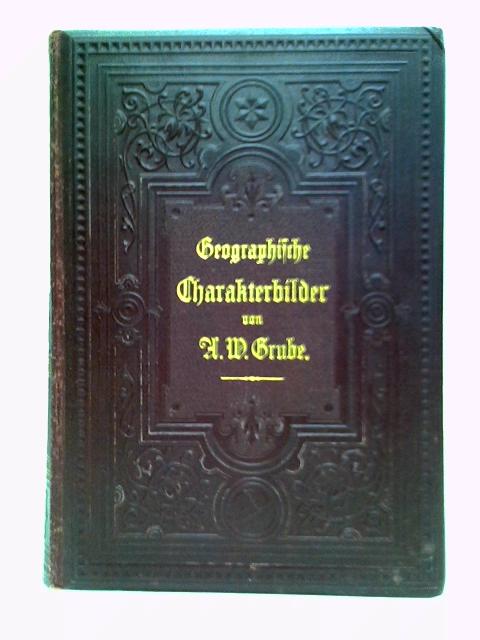 Geographische Charakterbilder in abgerundeten Gemälden aus der Länder- und Völkerkunde: Erster Teil von A. W. Grube