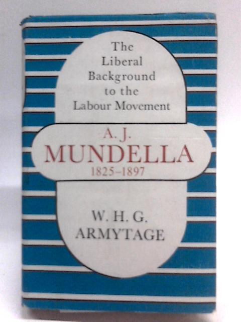 A.J.Mundella, 1825-1897: The Liberal background to the Labour movement By W.H.G. Armytage