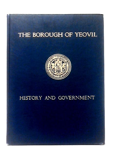 The Borough Of Yeovil, Its History And Government Through The Ages von John Goodchild et al
