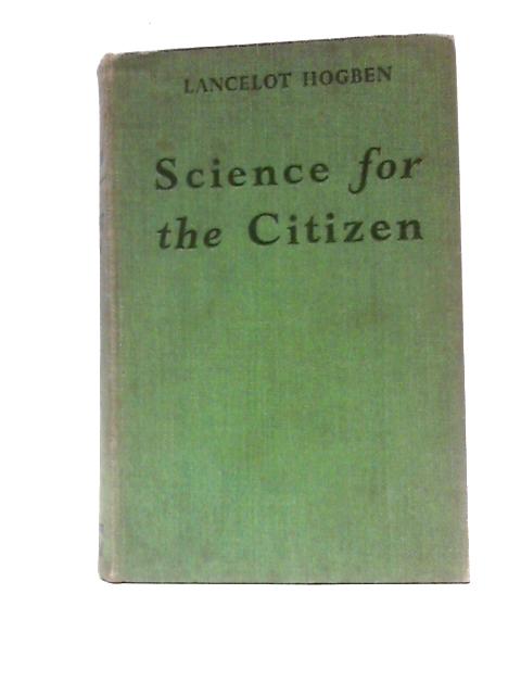 Science For the Citizen: A Self-Educator Based on the Social Background of Scientific Discovery By Lancelot Hogben