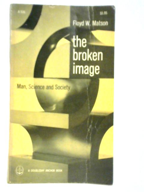 The Broken Image: Man, Science and Society By Floyd W. Matson