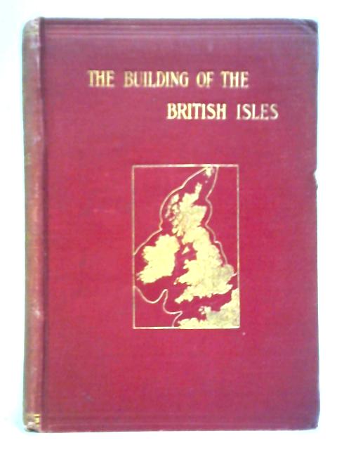 The Building Of The British Isles: Being A History Of The Construction And Geographical Evolution Of The British Region By A. J. Jukes-Browne