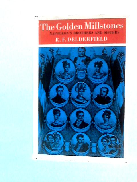 The Golden Millstones: Napoleon's Brothers And Sisters By R. F.Delderfield