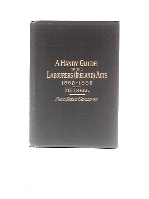 A Handy Guide to the Labourers (Ireland) Acts, 1883 & 1885 By George & J.G. Fottrell