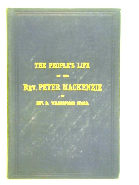 The People's Life of the Rev. Peter Mackenzie: The Man and His Work By Rev. R. Wilberforce Starr