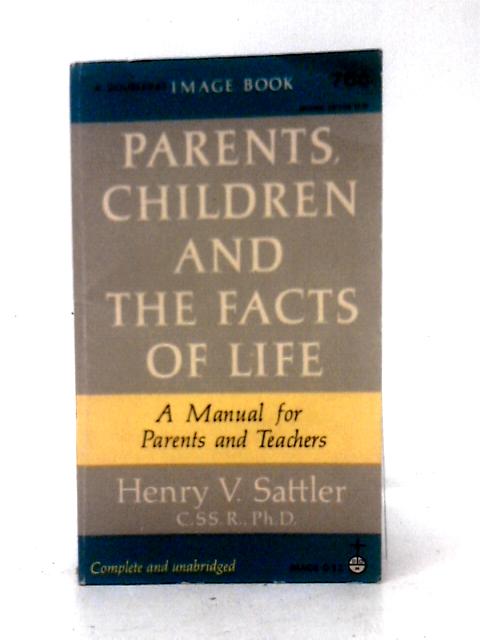 Parents, Children And The Facts Of Life: A Text On Sex Education For Christian Parents And For Those Concerned With Helping Parents By Henry V. Sattler