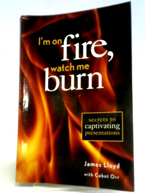 Im on Fire Watch Me Burn Secrets to Captivating Presentations By James Lloyd