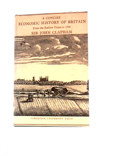 A Concise Economic History Of Britain From The Earliest Times To 1750 By Sir John Clapham