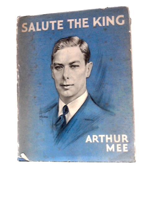 Salute The King. George The Sixth And His Far-Flung Realms By Arthur Mee