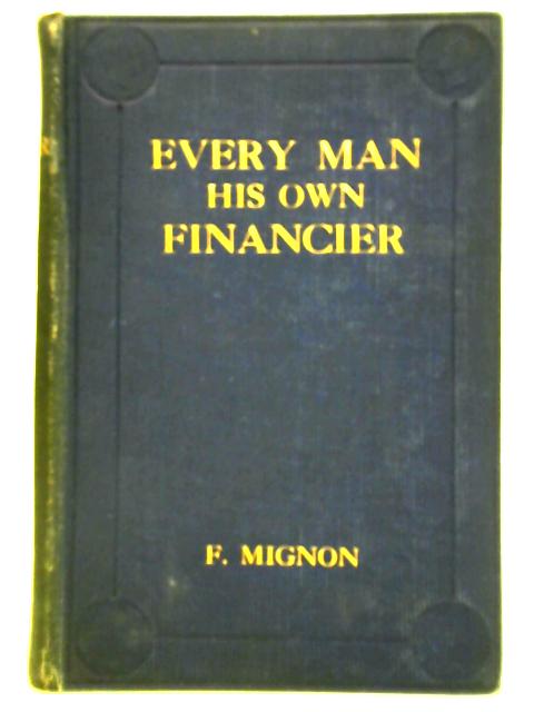 Every Man His Own Financier, A Practical Handbook By Franklin A. C. Mignon