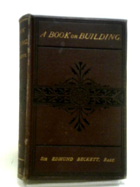 A Book on Building - Civil and Ecclesiastical Including Church Restoration By Sir Edmund Beckett