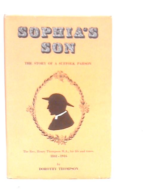 Sophia's Son: The Story of a Suffolk Parson, Henry Thompson, 1841-1916 By Dorothy Thompson