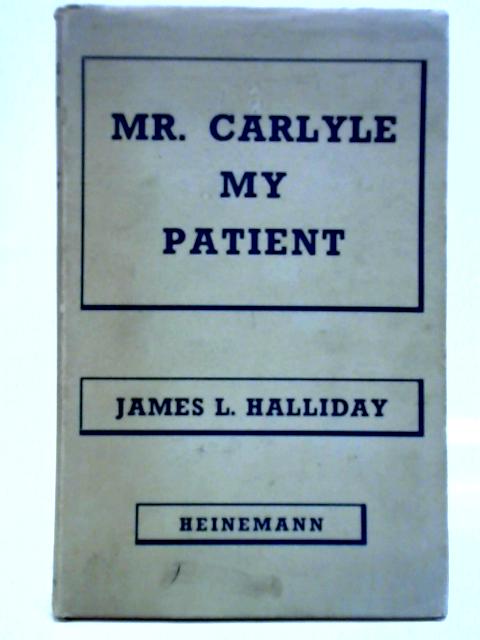 Mr. Carlyle My Patient: A Psychosomatic Biography By James Lorimer Halliday