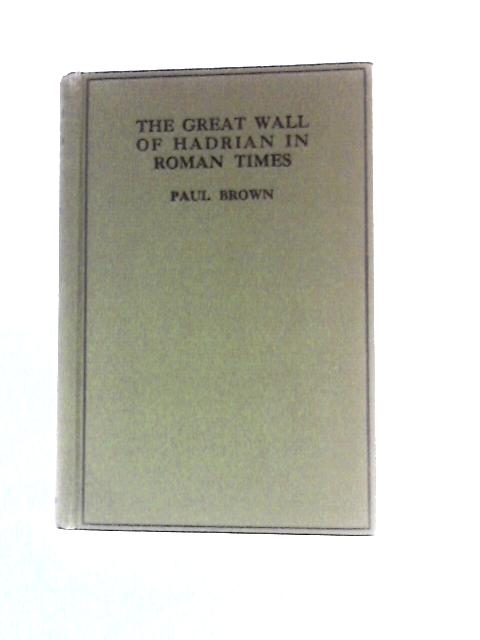 The Great Wall of Hadrian in Roman Times: an Attempt to Reconstruct Some of the Frontier Buildings Erected at Hadrian's Command Between Tyne & Solway By Paul Brown