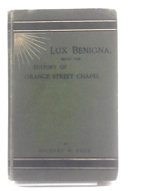 Lux Benigna, Being the History of Orange Street Chapel: Otherwise Called Leicester Fields Chapel By Richard W. Free