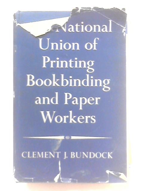 The Story of the National Union of Printing Bookbinding and Paper Workers By Clement J Bundock