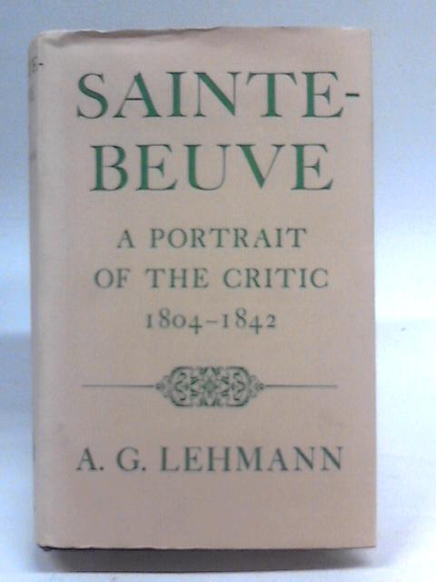 Sainte-Beuve: A Portrait of the Critic, 1804-1842 By A.G. Lehmann