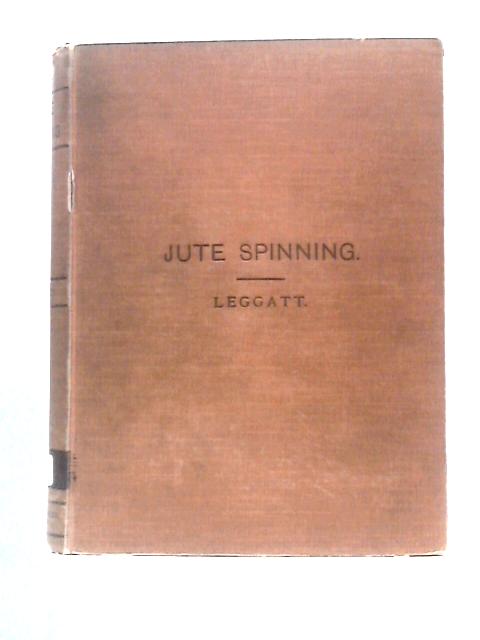 The Theory And Practice Of Jute Spinning: Being A Complete Description Of The Machines Used In The Preparation And Spinning Of The Jute Yarns By William Leggatt