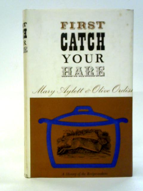 First catch Your Hare: A History of the Recipe-makers By Mary Aylett, Olive Ordish