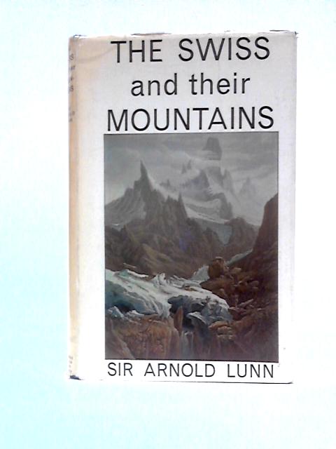 The Swiss And Their Mountains: A Study Of The Influence Of Mountains On Man By Sir Arnold Lunn