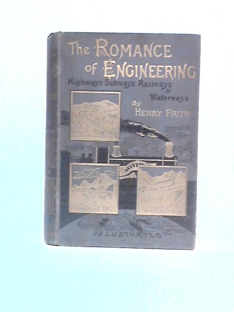 The Romance Of Engineering: The Stories Of The Highway, The Waterway, The Railway And The Subway By Henry Frith