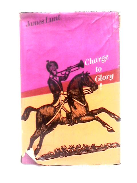 Charge To Glory: A Garland Of Cavalry Exploits By James Lunt