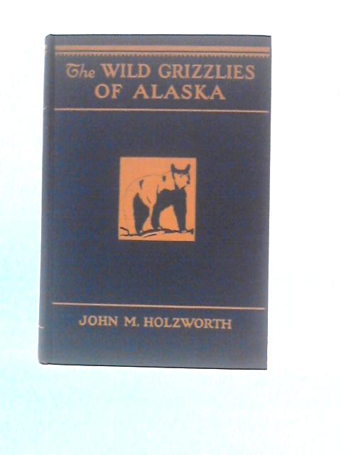 The Wild Grizzlies Of Alaska;: A Story Of The Grizzly And Big Brown Bears Of Alaska, Their Habits, Manners And Characteristics, Together With Notes On ... For The United States Biological Survey By John Michael Holzworth