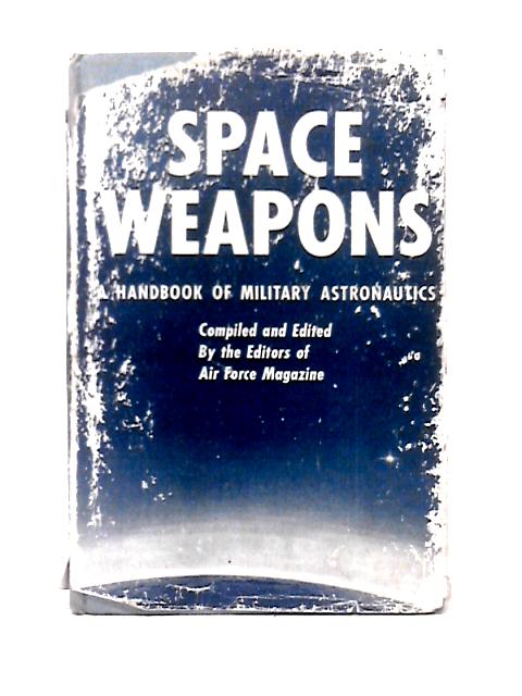 Space Weapons; a Handbook of Military Astronautics. Edited by the Editors of Air Force Magazine: James H. Straubel, Publisher (And Others) By Air Force Magazine (ed)