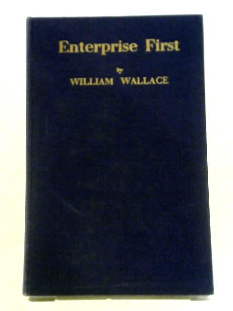 Enterprise First: The Relationship of the State to Industry, with Particular Reference to Private Enterprise. By William Wallace