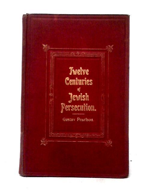 Twelve Centuries Of Jewish Persecution, A Brief Outline Of The Sufferings Of The Hebrew Race In Christian Lands, Together With Some Account Of The Different Laws And Specific Restrictions Under Which By Gustav Pearlson