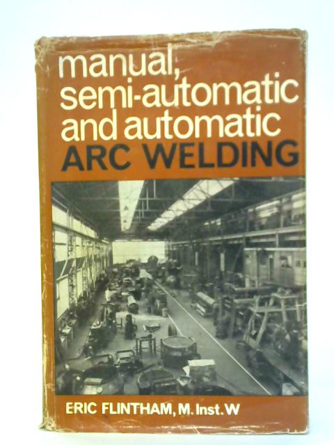 Manual, Semi-automatic and Automatic Arc Welding By Eric Flintham