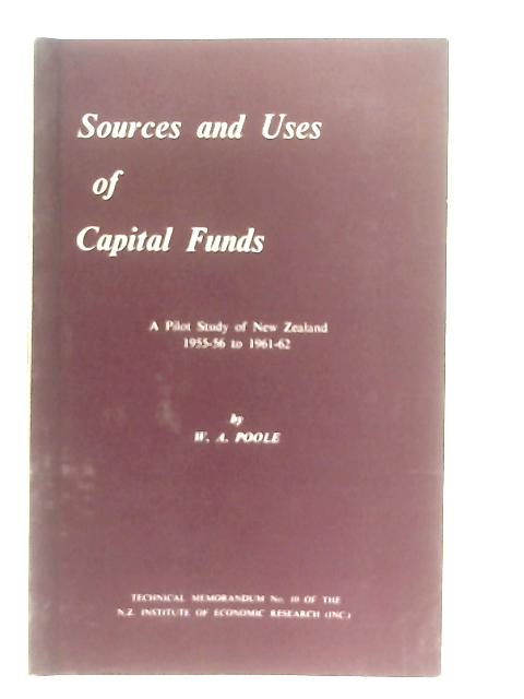 Sources And Uses Of Capital Funds: A Pilot Study Of New Zealand 1955-56 To 1961-62 By W. A. Poole