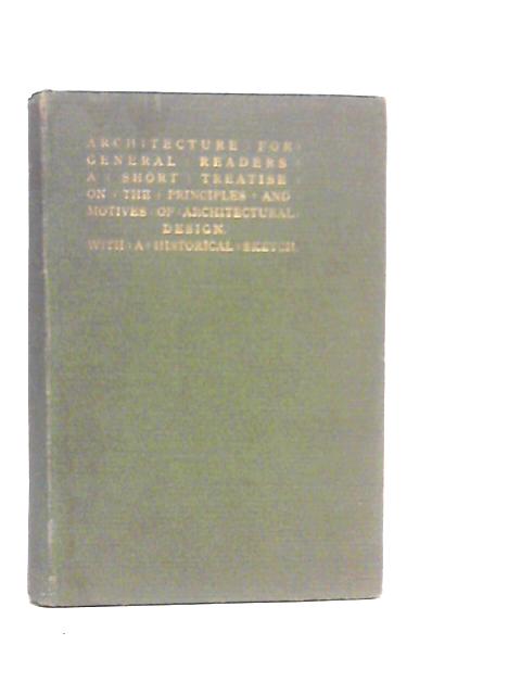 Architecture For General Readers: A Short Treatise On The Principles And Motives Of Architectural Design, With Historical Sketch By H.H.Statham