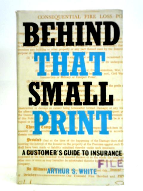 Behind That Small Print: (A Customer's Guide To Insurance) By Arthur Stanley White